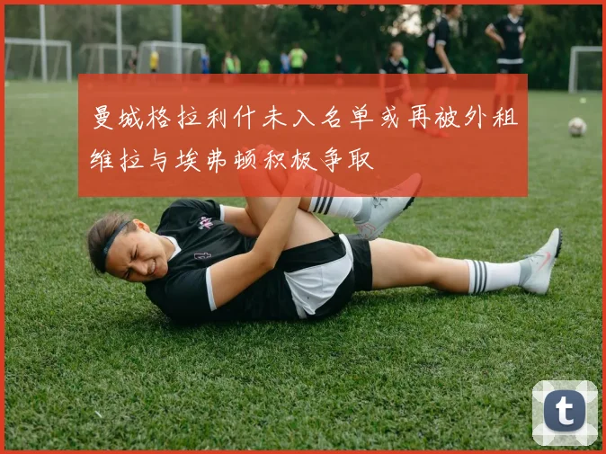 曼城格拉利什未入名单或再被外租维拉与埃弗顿积极争取