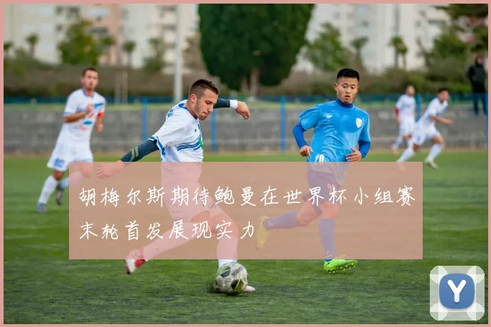 胡梅尔斯期待鲍曼在世界杯小组赛末轮首发展现实力